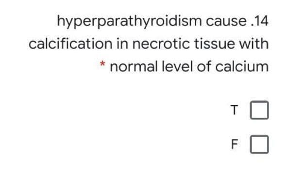 hyperparathyroidism cause .14
calcification in necrotic tissue with
normal level of calcium
T
F
