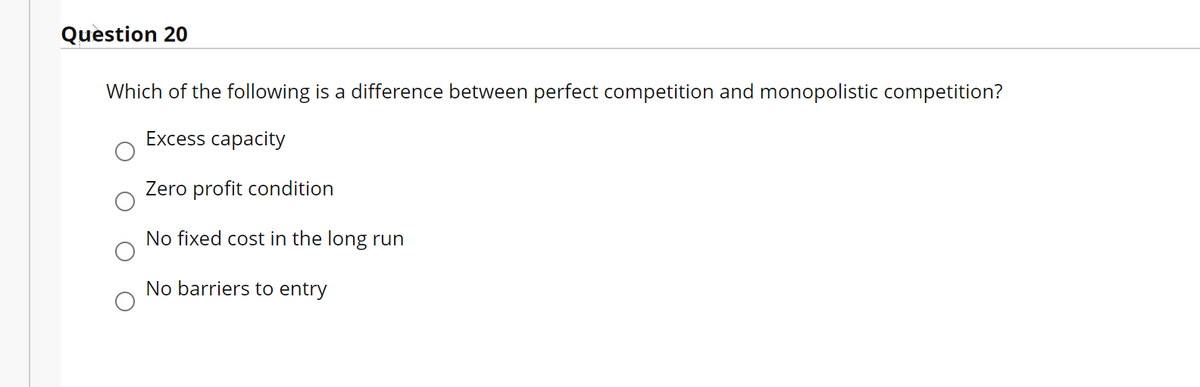 Question 20
Which of the following is a difference between perfect competition and monopolistic competition?
Excess capacity
Zero profit condition
No fixed cost in the long run
No barriers to entry
