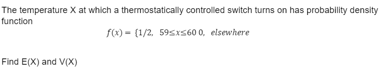 The temperature X at which a thermostatically controlled switch turns on has probability density
function
f(x) = {1/2, 59≤x≤600, elsewhere
Find E(X) and V(X)