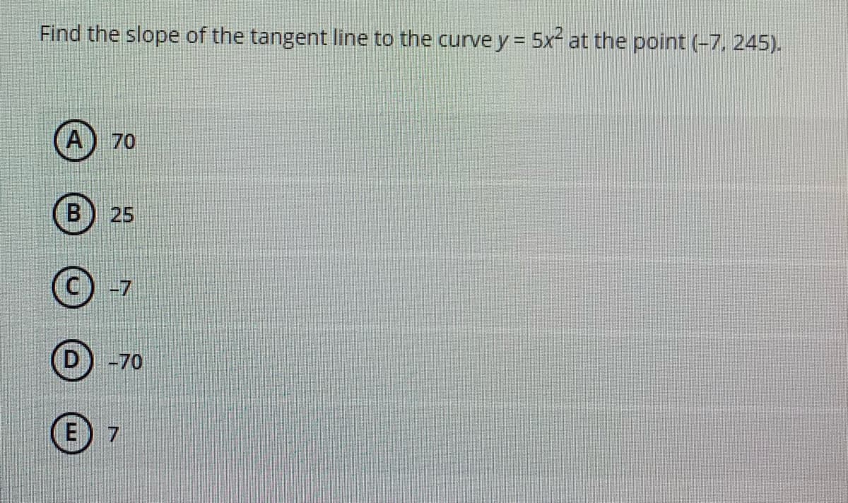 Find the slope of the tangent line to the curve y = 5x at the point (-7, 245).
A) 70
B
25
-7
D
-70
E) 7
