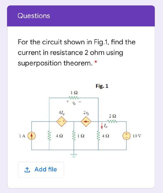 Questions
For the circuit shown in Fig.1, find the
current in resistance 2 ohm using
superposition theorem. *
Fig. 1
12
41.
2Ω
1A
4Ω
12
10 V
1 Add file
ww
ww
