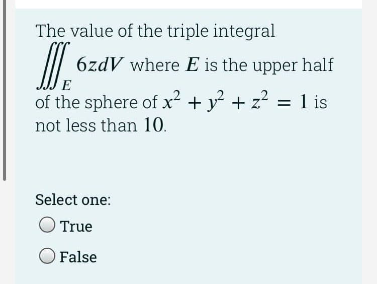The value of the triple integral
6zdV where E is the upper half
E
of the sphere of x² + y + z?
= 1 is
not less than 10.
Select one:
O True
O False
