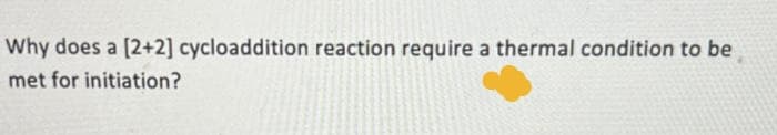 Why does a [2+2] cycloaddition reaction require a thermal condition to be
met for initiation?
