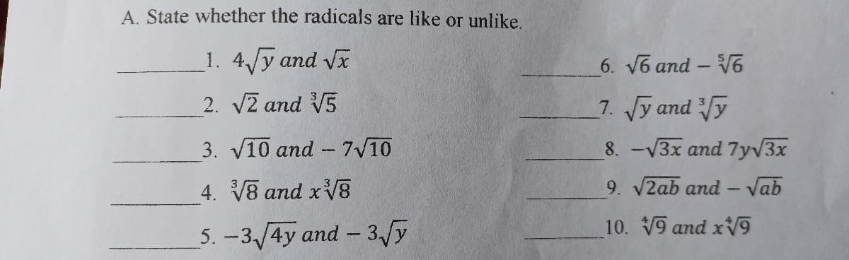 A. State whether the radicals are like or unlike.
1. 4/y and Vx
6. V6 and - V6
2. V2 and V5
7. Jy and y
3. V10 and -7V10
8. -V3x and 7yv3x
4. V8 and xV
9. V2ab and - Vab
10. V9 and xV9
5. -3 /4y and - 3/y
