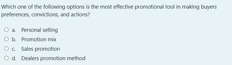 Which one of the following options is the most effective promotional tool in making buyers
preferences, convictions, and actions?
O a. Personal selling
O b. Promotion mix
O c. Sales promotion
Dealers promotion method
