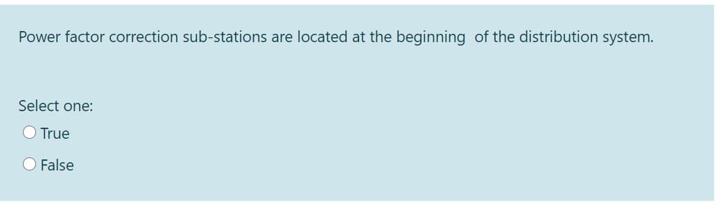 Power factor correction sub-stations are located at the beginning of the distribution system.
Select one:
O True
O False
