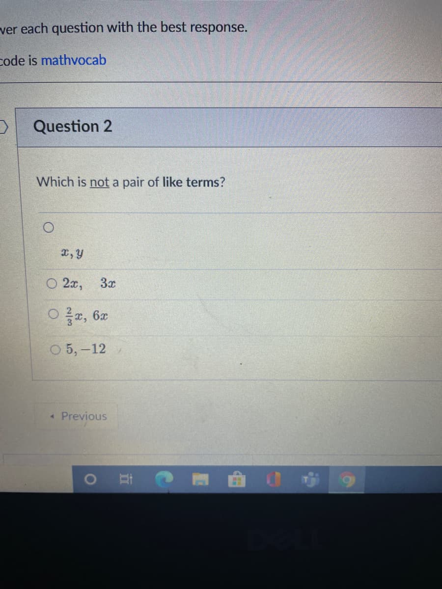 ver each question with the best response.
code is mathvocab
Question 2
Which is not a pair of like terms?
x, y
2x,
3x
O 5,-12
« Previous
