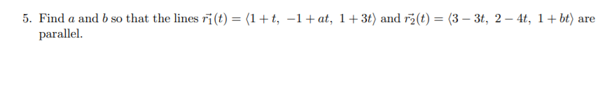 5. Find a and b so that the lines r¡(t) = (1+t, –1+ at, 1+3t) and r(t) = (3 – 3t, 2 – 4t, 1+ bt) :
parallel.
are
