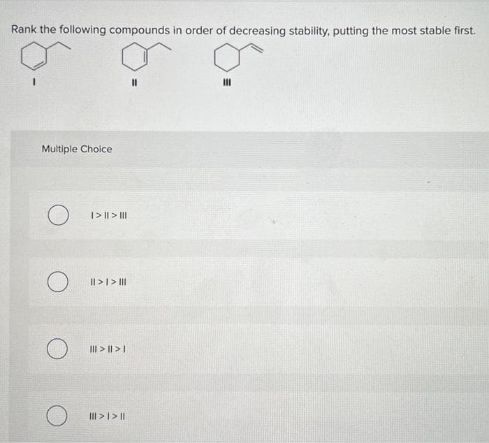 Rank the following compounds in order of decreasing stability, putting the most stable first.
Multiple Choice
O
O
| > || > |||
|| > | > |||
||| > || > |
||| > | > ||
III