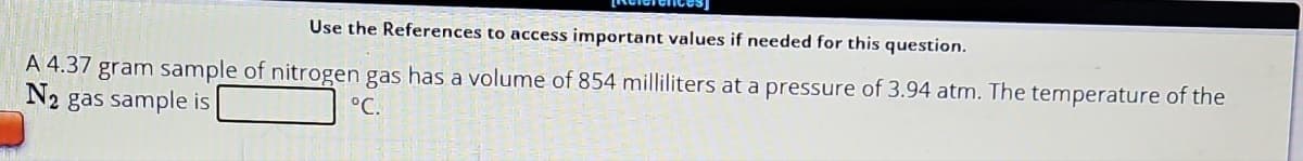 Use the References to access important values if needed for this question.
A 4.37 gram sample of nitrogen gas has a volume of 854 milliliters at a pressure of 3.94 atm. The temperature of the
N₂ gas sample is
°C.