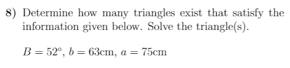 8) Determine how many triangles exist that satisfy the
information given below. Solve the triangle(s).
В — 52°, b — 63сm, а — 75cm
