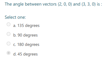 The angle between vectors (2, 0, 0) and (3, 3, 0) is :
Select one:
a. 135 degrees
b. 90 degrees
c. 180 degrees
d. 45 degrees
