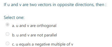 If u and v are two vectors in opposite directions, then :
Select one:
a. u and v are orthogonal
b. u and v are not parallel
c.u equals a negative multiple of v
