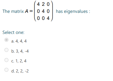 420
The matrix A = 0 40| has eigenvalues :
00 4
Select one:
a. 4, 4, 4
b. 3, 4, -4
c. 1, 2, 4
d. 2, 2, -2
