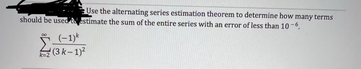 Use the alternating series estimation theorem to determine how many terms
should be used to estimate the sum of the entire series with an error of less than 10 -6.
k=2
(-1)k
(3 k-1)²