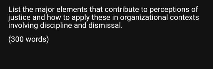 List the major elements that contribute to perceptions of
justice and how to apply these in organizational contexts
involving discipline and dismissal.
(300 words)
