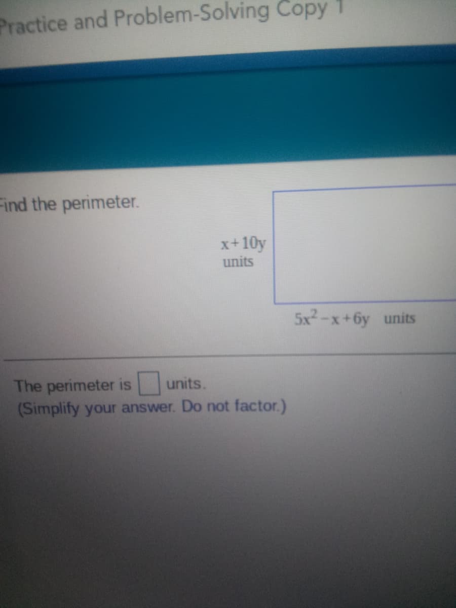 Practice and Problem-Solving Copy
Find the perimeter.
x+10y
units
5x2-x+6y units
units.
The perimeter is
(Simplify your answer. Do not factor.)
