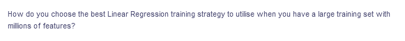 How do you choose the best Linear Regression training strategy to utilise when you have a large training set with
millions of features?
