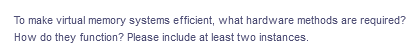 To make virtual memory systems efficient, what hardware methods are required?
How do they function? Please include at least two instances.