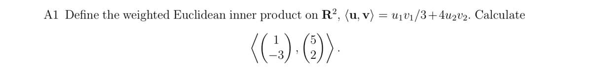 A1 Define the weighted Euclidean inner product on R?, (u, v) = u1v1/3+4u2v2. Calculate
(().
1
-3
2
