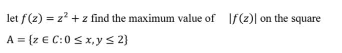 let f(z) = z2 + z find the maximum value of If(z)|
on the square
A = {z € C:0 < x,y < 2}
