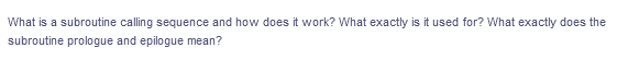 What is a subroutine calling sequence and how does it work? What exactly is it used for? What exactly does the
subroutine prologue and epilogue mean?
