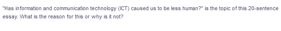 "Has information and communication technology (ICT) caused us to be less human?" is the topic of this 20-sentence
essay. What is the reason for this or why is it not?
