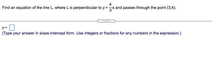 4
Find an equation of the line L, where Lis perpendicular to y =x and passes through the point (3,4).
.....
y =
(Type your answer in slope-intercept form. Use integers or fractions for any numbers in the expression.)
