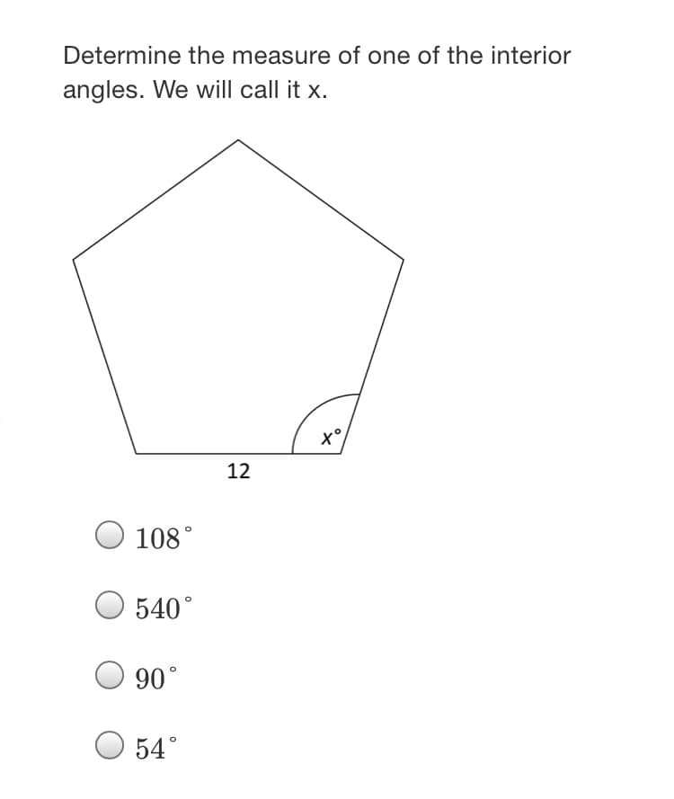 Determine the measure of one of the interior
angles. We will call it x.
x°
12
Ο 108"
108°
540°
90°
54°
