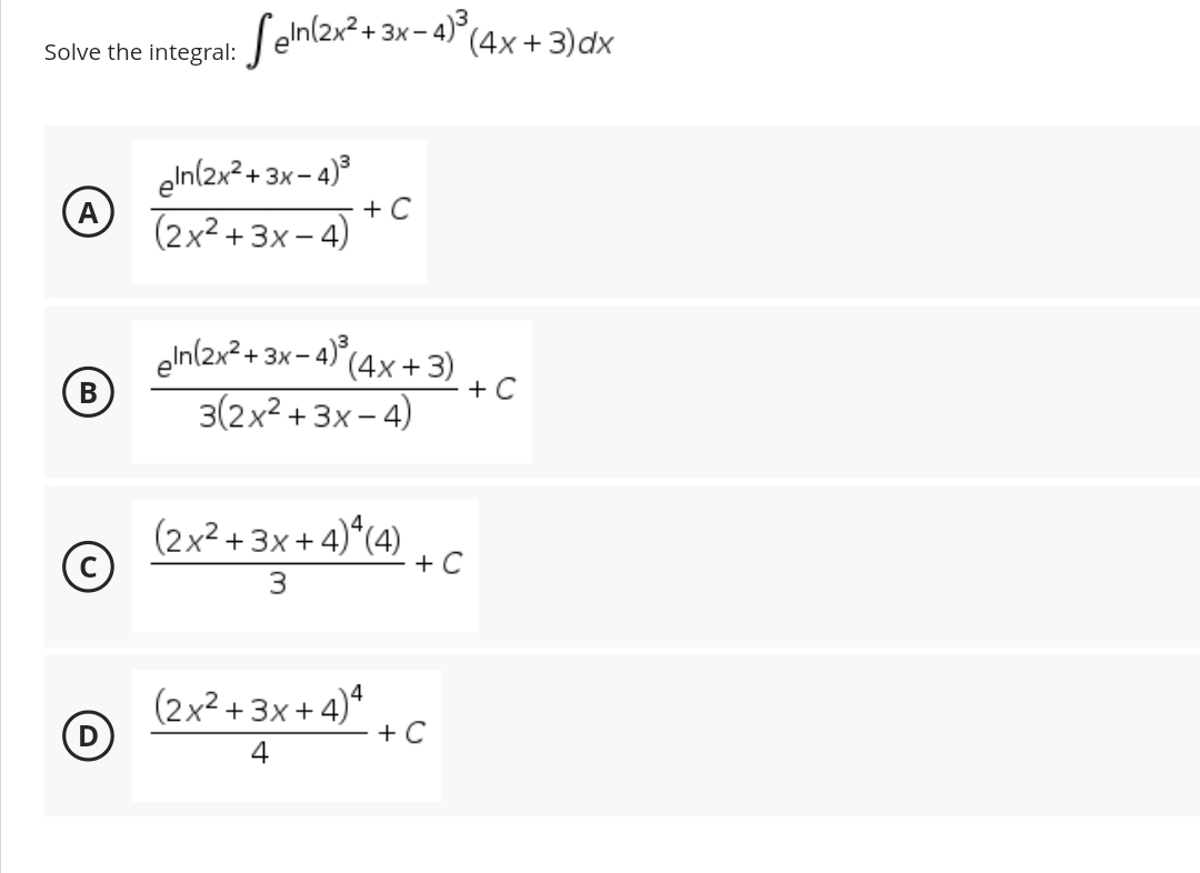 Solve the int
B
²+3x-4)³ (4x+3)dx
integral: Seln (2x²+3
eln(2x²+3x-4)³
+ C
(2x²+3x-4)
eln(2x² + 3x-4)³ (4x+3)
<- 4) ³ (4x + 3) + C
3(2x²+3x-4)
(2x²+3x+4)² (4) + C
3
(2x²+3x+4)4
+ C
4
(D)