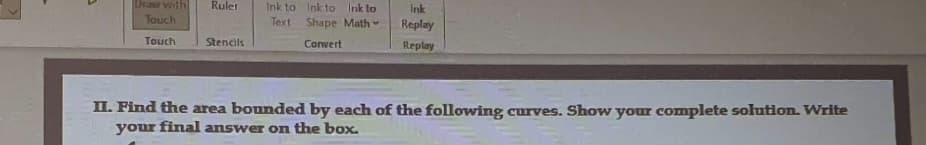 Draw with
Ruler
ink to
Ink to
Ink
Touch
Shape Math-
Replay
Touch
Stencils
Convert
Replay
II. Find the area bounded by each of the following curves. Show your complete solution. Write
your final answer on the box.
Ink to
Text