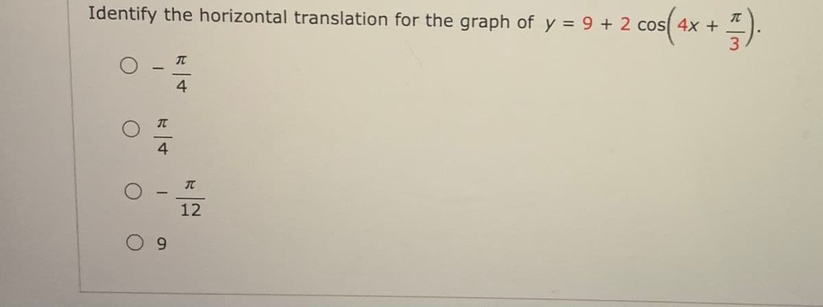 Identify the horizontal translation for the graph of y = 9 + 2 cos( 4x +
3
4
4
12
