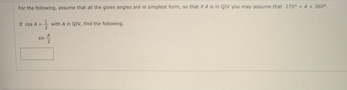 For the following, assume that all the given angles are in simplest form, so that if A is in QIV you may assume that 270° < A < 360°.
If cos A
with A in QIV, find the following.
%3D
A
sin
