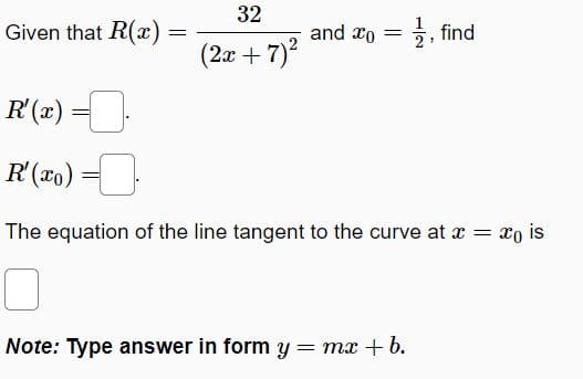 Given that R(x):
=
32
(2x+7)²
and x = , find
R'(x) =
R'(x₁) =
The equation of the line tangent to the curve at x = xo is
D
Note: Type answer in form y = mx + b.