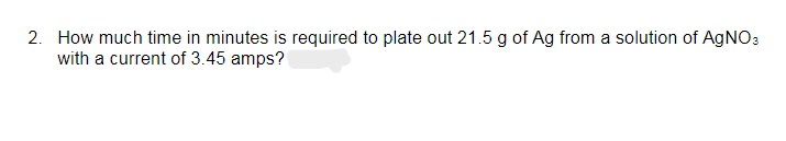 2. How much time in minutes is required to plate out 21.5 g of Ag from a solution of AgNO3
with a current of 3.45 amps?