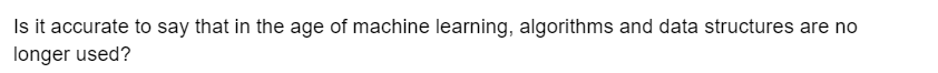 Is it accurate to say that in the age of machine learning, algorithms and data structures are no
longer used?