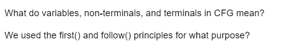 What do variables, non-terminals, and terminals in CFG mean?
We used the first() and follow() principles for what purpose?