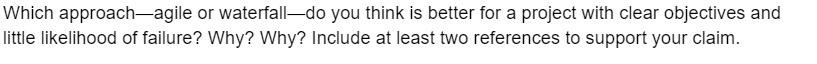 Which approach-agile or waterfall-do you think is better for a project with clear objectives and
little likelihood of failure? Why? Why? Include at least two references to support your claim.