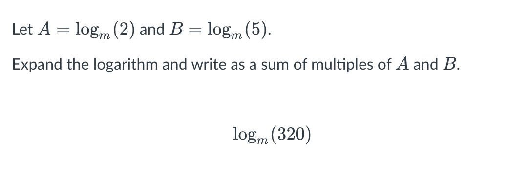 Let A = logm (2) and B = logm (5).
Expand the logarithm and write as a sum of multiples of A and B.
logm (320)