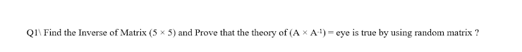 Q1\ Find the Inverse of Matrix (5 x 5) and Prove that the theory of (A x A-¹)= eye is true by using random matrix ?