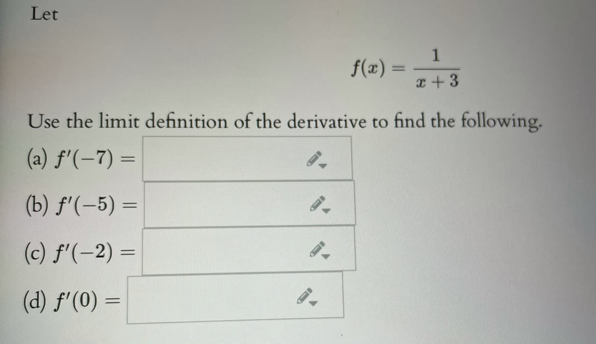 Let
1
f(x)
%3D
a + 3
Use the limit definition of the derivative to find the following.
(a) f'(-7) =
%D
(b) f'(-5) =
%3D
(c) f'(-2) =
(d) f'(0) =
