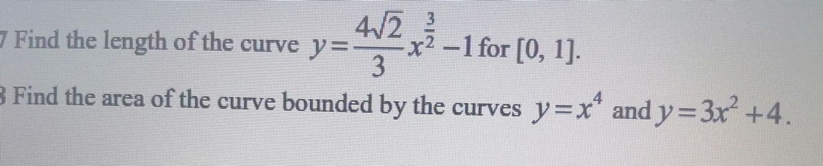 4/2
x² -1 for [0, 1].
7 Find the length of the curve y%=
8 Find the area of the eurve bounded by the curves y=x* andy=3x+4.
