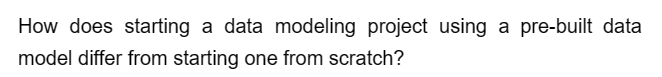 How does starting a data modeling project using a pre-built data
model differ from starting one from scratch?