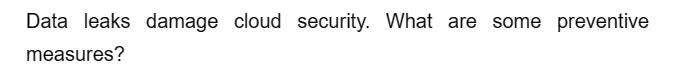 Data leaks damage cloud security. What are some preventive
measures?