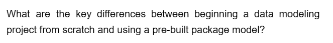 What are the key differences between beginning a data modeling
project from scratch and using a pre-built package model?