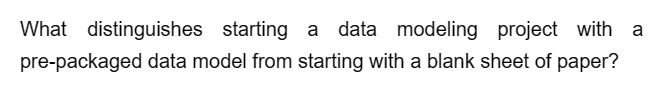 What distinguishes starting a data modeling project with a
pre-packaged data model from starting with a blank sheet of paper?