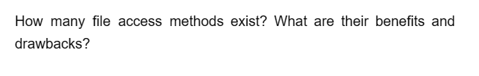 How many file access methods exist? What are their benefits and
drawbacks?