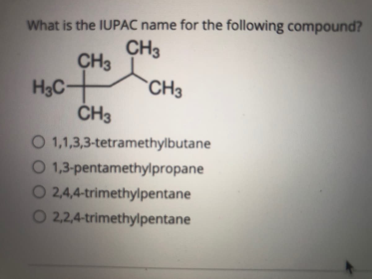 What is the IUPAC name for the following compound?
CH3
CH3
H3C CH3
ČH3
O 1,1,3,3-tetramethylbutane
O 1,3-pentamethylpropane
O 2,4,4-trimethylpentane
O 2,2,4-trimethylpentane
