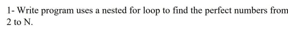 1- Write program uses a nested for loop to find the perfect numbers from
2 to N.
