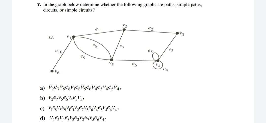 v. In the graph below determine whether the following graphs are paths, simple paths,
circuits, or simple circuits?
e2
V2
e7
e5,
G:
es
VA
ea
e10,
e9
e6
V5
V6
d) V4egV4C3V;C,V½e,V;C,V4,
